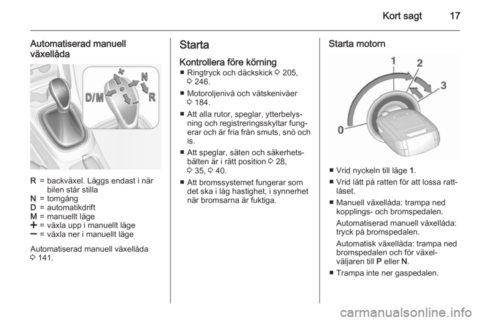 OPEL CORSA 2015.75  Instruktionsbok Kort sagt17
Automatiserad manuellväxellådaR=backväxel. Läggs endast i när
bilen står stillaN=tomgångD=automatikdriftM=manuellt läge<=växla upp i manuellt läge]=växla ner i manuellt läge
Au