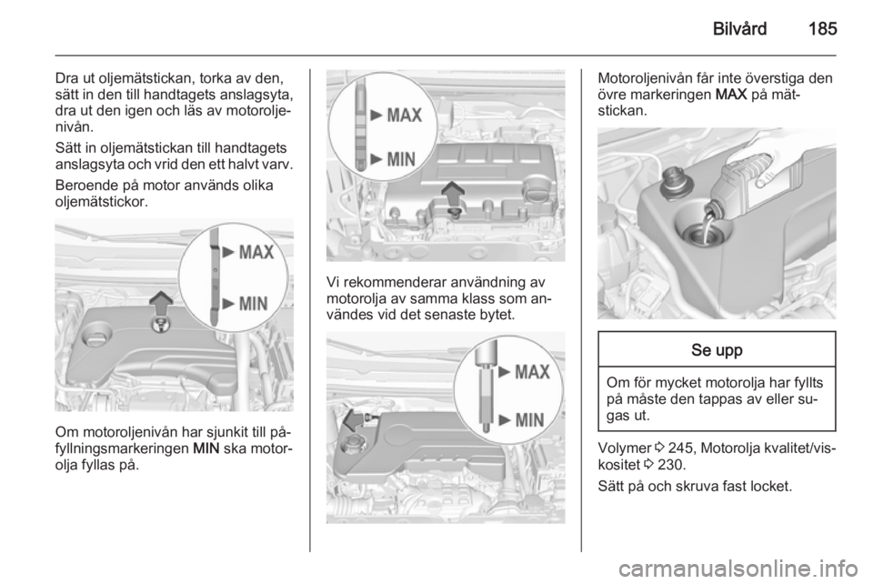 OPEL CORSA 2015.75  Instruktionsbok Bilvård185
Dra ut oljemätstickan, torka av den,
sätt in den till handtagets anslagsyta,
dra ut den igen och läs av motorolje‐
nivån.
Sätt in oljemätstickan till handtagets
anslagsyta och vrid