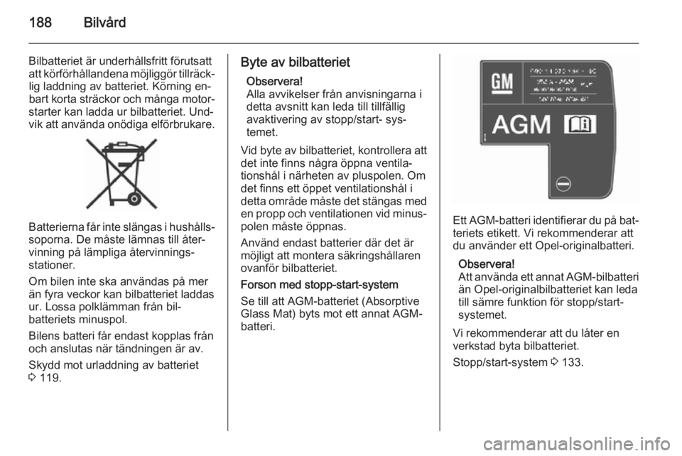 OPEL CORSA 2015.75  Instruktionsbok 188Bilvård
Bilbatteriet är underhållsfritt förutsatt
att körförhållandena möjliggör tillräck‐ lig laddning av batteriet. Körning en‐
bart korta sträckor och många motor‐
starter kan