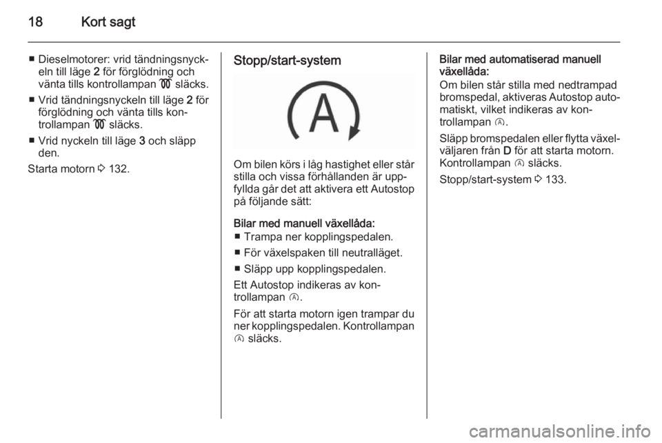 OPEL CORSA 2015.75  Instruktionsbok 18Kort sagt
■ Dieselmotorer: vrid tändningsnyck‐eln till läge  2 för förglödning och
vänta tills kontrollampan  ! släcks.
■ Vrid tändningsnyckeln till läge  2 för
förglödning och vä