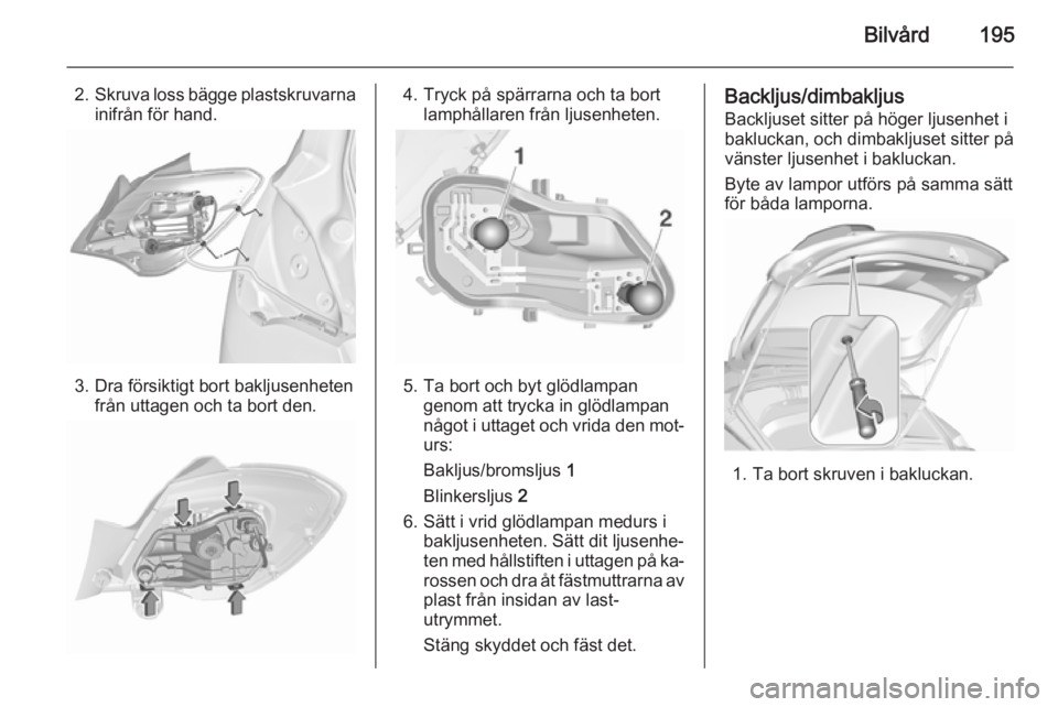 OPEL CORSA 2015.75  Instruktionsbok Bilvård195
2.Skruva loss bägge plastskruvarna
inifrån för hand.
3. Dra försiktigt bort bakljusenheten från uttagen och ta bort den.
4. Tryck på spärrarna och ta bortlamphållaren från ljusenh