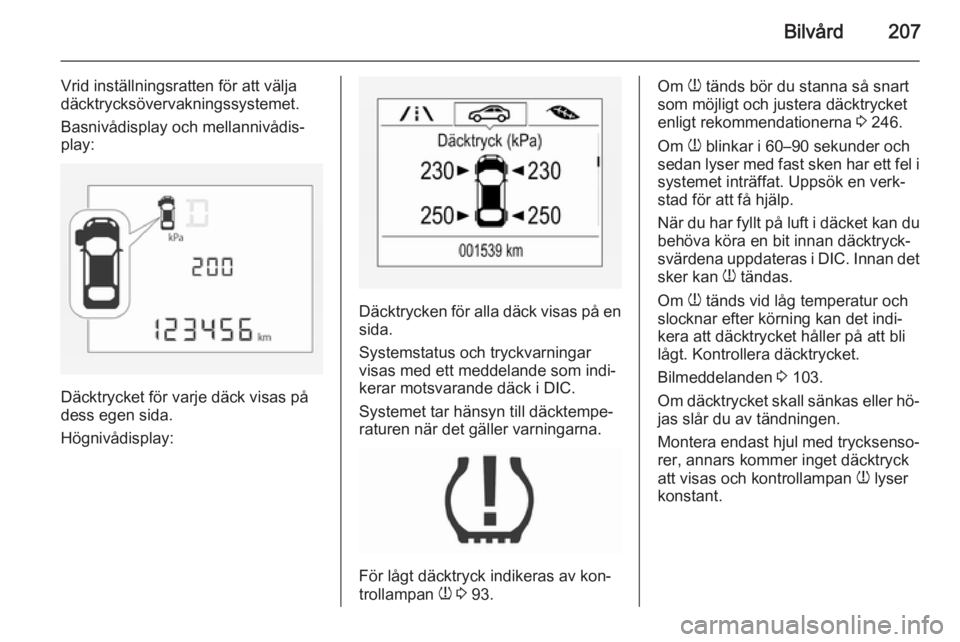 OPEL CORSA 2015.75  Instruktionsbok Bilvård207
Vrid inställningsratten för att välja
däcktrycksövervakningssystemet.
Basnivådisplay och mellannivådis‐
play:
Däcktrycket för varje däck visas på
dess egen sida.
Högnivådisp