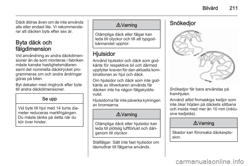 OPEL CORSA 2015.75  Instruktionsbok Bilvård211
Däck åldras även om de inte används
alls eller endast lite. Vi rekommende‐
rar att däcken byts efter sex år.
Byta däck och
fälgdimension
Vid användning av andra däckdimen‐ si