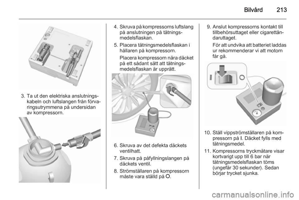 OPEL CORSA 2015.75  Instruktionsbok Bilvård213
3. Ta ut den elektriska anslutnings‐kabeln och luftslangen från förva‐
ringsutrymmena på undersidan
av kompressorn.
4. Skruva på kompressorns luftslang
på anslutningen på tätnin