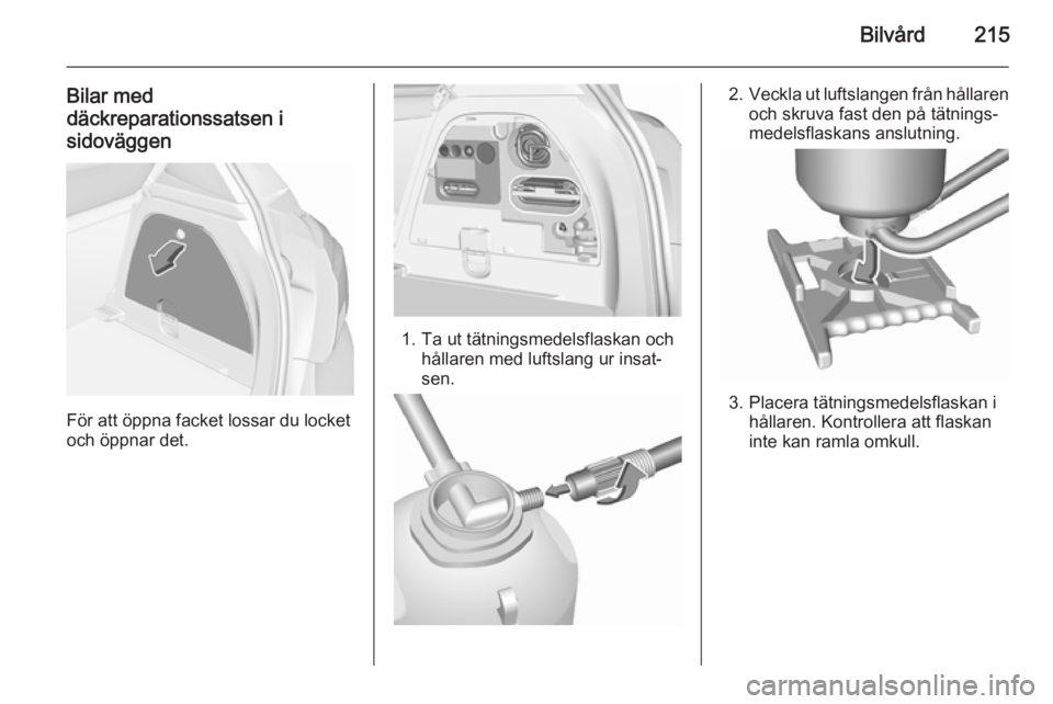 OPEL CORSA 2015.75  Instruktionsbok Bilvård215
Bilar med
däckreparationssatsen i
sidoväggen
För att öppna facket lossar du locket
och öppnar det.
1. Ta ut tätningsmedelsflaskan och hållaren med luftslang ur insat‐
sen.
2. Veck