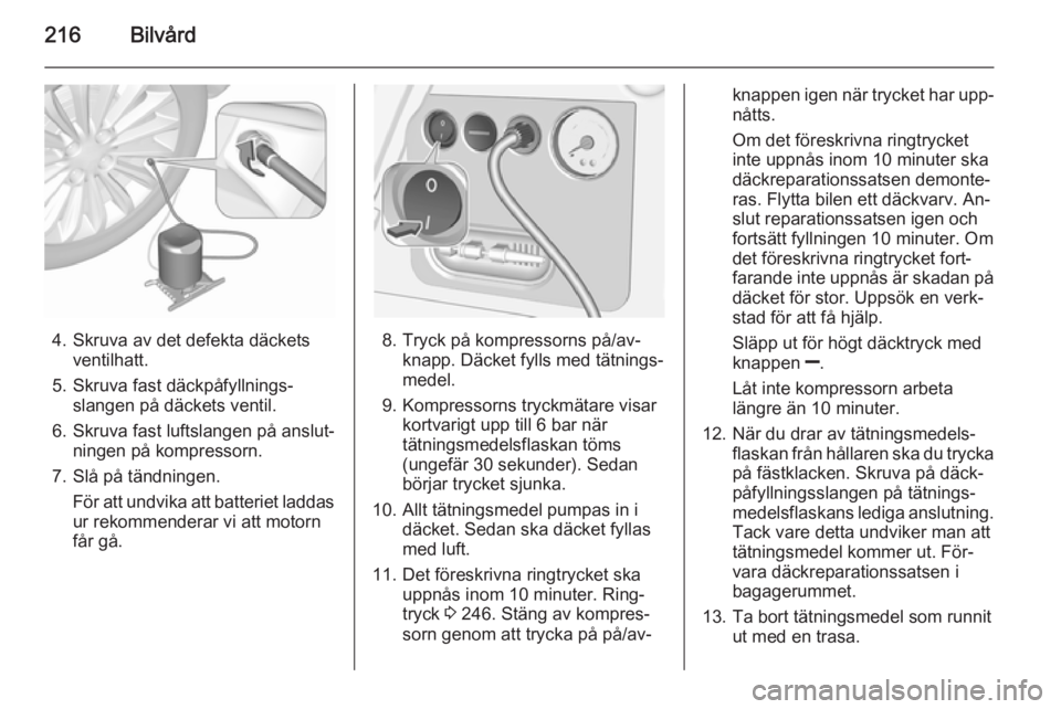 OPEL CORSA 2015.75  Instruktionsbok 216Bilvård
4. Skruva av det defekta däcketsventilhatt.
5. Skruva fast däckpåfyllnings‐ slangen på däckets ventil.
6. Skruva fast luftslangen på anslut‐ ningen på kompressorn.
7. Slå på t