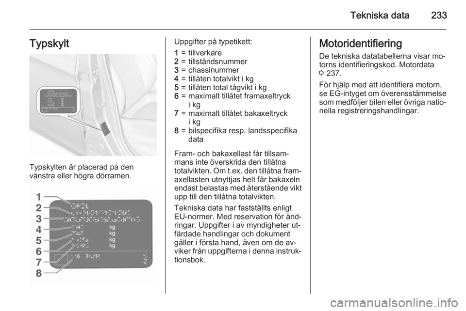 OPEL CORSA 2015.75  Instruktionsbok Tekniska data233Typskylt
Typskylten är placerad på den
vänstra eller högra dörramen.
Uppgifter på typetikett:1=tillverkare2=tillståndsnummer3=chassinummer4=tillåten totalvikt i kg5=tillåten t