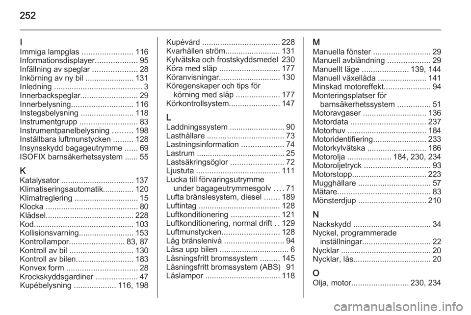OPEL CORSA 2015.75  Instruktionsbok 252
I
Immiga lampglas  .......................116
Informationsdisplayer ...................95
Infällning av speglar  ....................28
Inkörning av ny bil ...................... 131
Inledning  