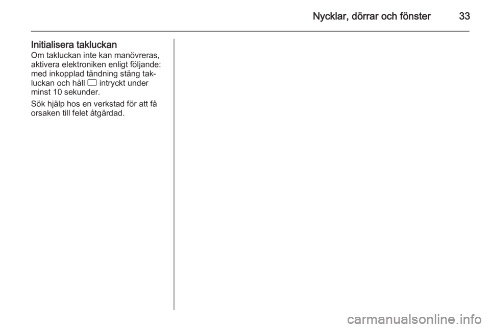 OPEL CORSA 2015.75  Instruktionsbok Nycklar, dörrar och fönster33
Initialisera takluckanOm takluckan inte kan manövreras,
aktivera elektroniken enligt följande:
med inkopplad tändning stäng tak‐
luckan och håll  d intryckt unde