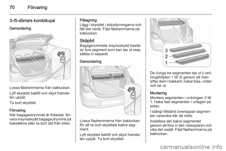 OPEL CORSA 2015.75  Instruktionsbok 70Förvaring
3-/5-dörrars kombikupé
Demontering
Lossa fästremmarna från bakluckan.
Lyft skyddet baktill och skjut framde‐
len uppåt.
Ta bort skyddet.
Förvaring
När bagageutrymmet är fullasta