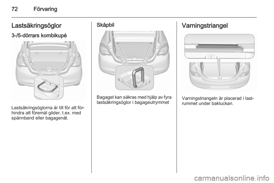 OPEL CORSA 2015.75  Instruktionsbok 72FörvaringLastsäkringsöglor
3-/5-dörrars kombikupé
Lastsäkringsöglorna är till för att för‐
hindra att föremål glider, t.ex. med
spännband eller bagagenät.
Skåpbil
Bagaget kan säkra
