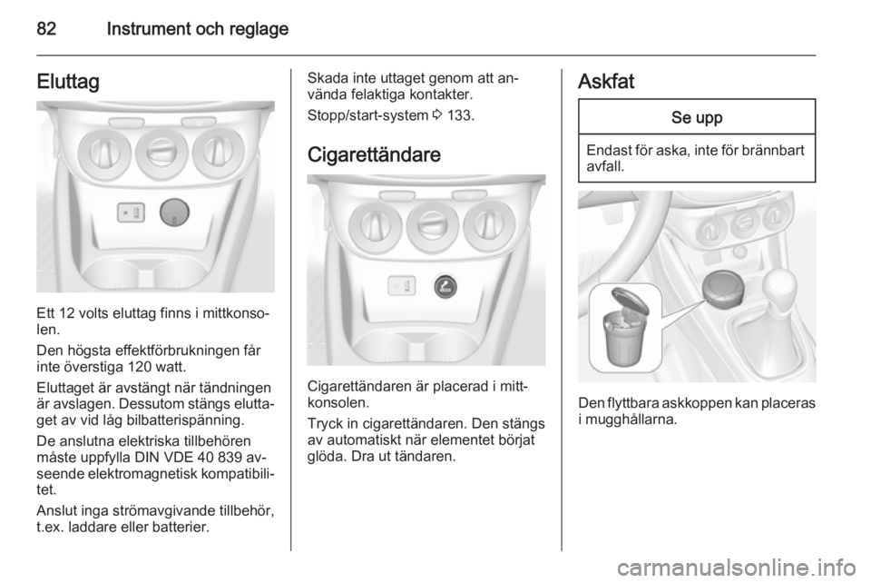 OPEL CORSA 2015.75  Instruktionsbok 82Instrument och reglageEluttag
Ett 12 volts eluttag finns i mittkonso‐
len.
Den högsta effektförbrukningen får
inte överstiga 120 watt.
Eluttaget är avstängt när tändningen
är avslagen. De