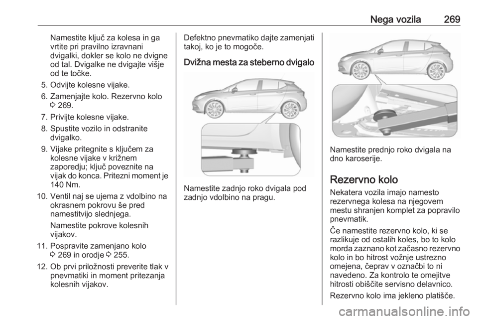 OPEL ASTRA K 2017  Uporabniški priročnik Nega vozila269Namestite ključ za kolesa in ga
vrtite pri pravilno izravnani
dvigalki, dokler se kolo ne dvigne
od tal. Dvigalke ne dvigajte višje
od te točke.
5. Odvijte kolesne vijake.
6. Zamenjaj OPEL ASTRA K 2017  Uporabniški priročnik Nega vozila269Namestite ključ za kolesa in ga
vrtite pri pravilno izravnani
dvigalki, dokler se kolo ne dvigne
od tal. Dvigalke ne dvigajte višje
od te točke.
5. Odvijte kolesne vijake.
6. Zamenjaj
