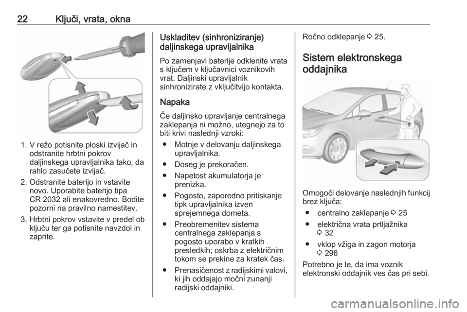 OPEL ASTRA K 2017.5  Uporabniški priročnik 22Ključi, vrata, okna
1. V režo potisnite ploski izvijač inodstranite hrbtni pokrov
daljinskega upravljalnika tako, da
rahlo zasučete izvijač.
2. Odstranite baterijo in vstavite novo. Uporabite b