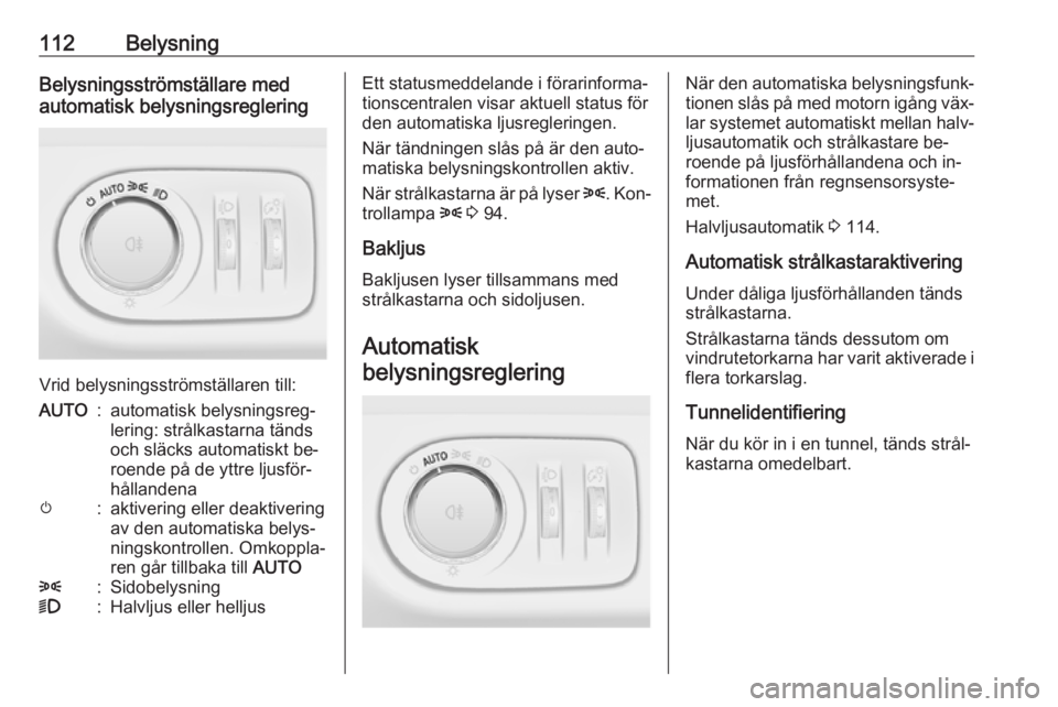 OPEL CORSA 2016.5  Instruktionsbok 112BelysningBelysningsströmställare med
automatisk belysningsreglering
Vrid belysningsströmställaren till:
AUTO:automatisk belysningsreg‐
lering: strålkastarna tänds
och släcks automatiskt be