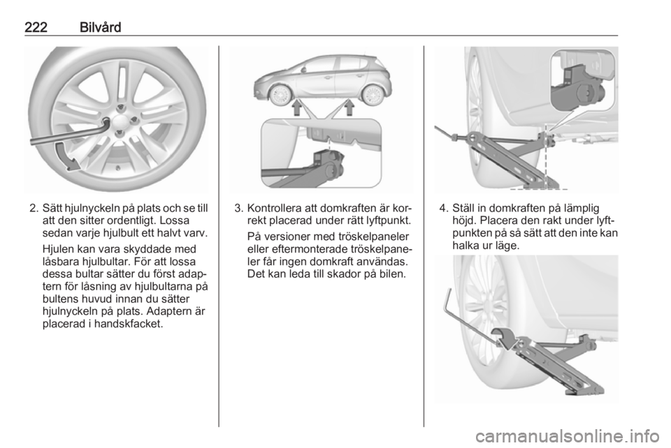 OPEL CORSA 2016.5  Instruktionsbok 222Bilvård
2.Sätt hjulnyckeln på plats och se till
att den sitter ordentligt. Lossa
sedan varje hjulbult ett halvt varv.
Hjulen kan vara skyddade med
låsbara hjulbultar. För att lossa
dessa bulta