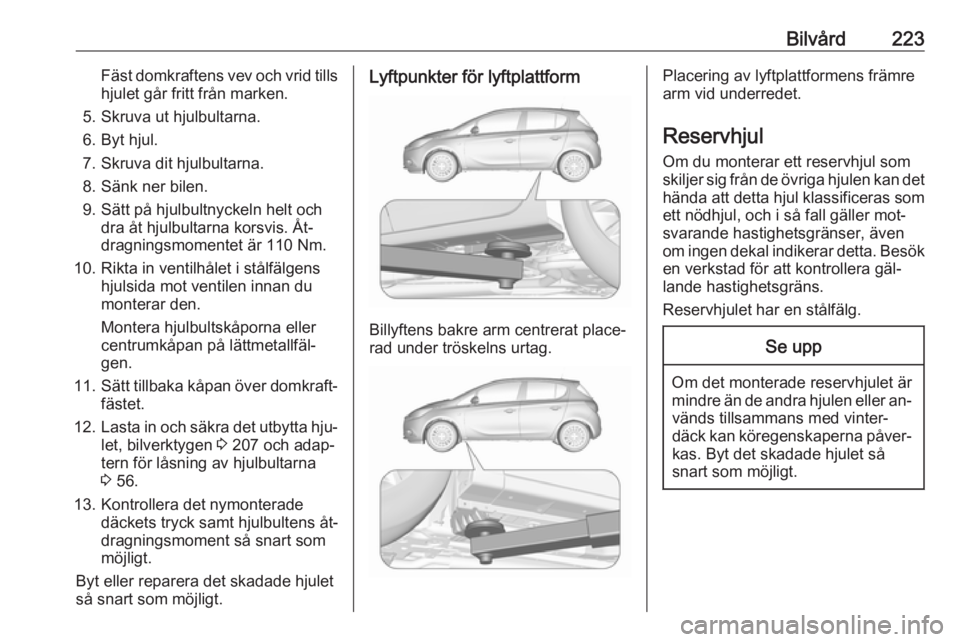 OPEL CORSA 2016.5  Instruktionsbok Bilvård223Fäst domkraftens vev och vrid tillshjulet går fritt från marken.
5. Skruva ut hjulbultarna.
6. Byt hjul.
7. Skruva dit hjulbultarna.
8. Sänk ner bilen.
9. Sätt på hjulbultnyckeln helt