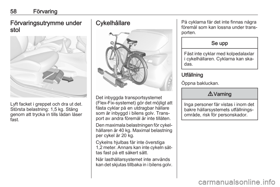 OPEL CORSA 2016.5  Instruktionsbok 58FörvaringFörvaringsutrymme understol
Lyft facket i greppet och dra ut det.
Största belastning: 1,5 kg. Stäng
genom att trycka in tills lådan låser
fast.
Cykelhållare
Det inbyggda transportsys