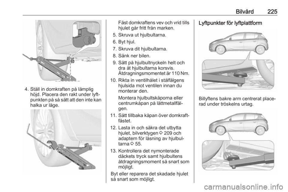 OPEL CORSA 2017 Instruktionsbok Bilvård225
4. Ställ in domkraften på lämplighöjd. Placera den rakt under lyft‐
punkten på så sätt att den inte kan
halka ur läge.
Fäst domkraftens vev och vrid tills
hjulet går fritt frå OPEL CORSA 2017 Instruktionsbok Bilvård225
4. Ställ in domkraften på lämplighöjd. Placera den rakt under lyft‐
punkten på så sätt att den inte kan
halka ur läge.
Fäst domkraftens vev och vrid tills
hjulet går fritt frå