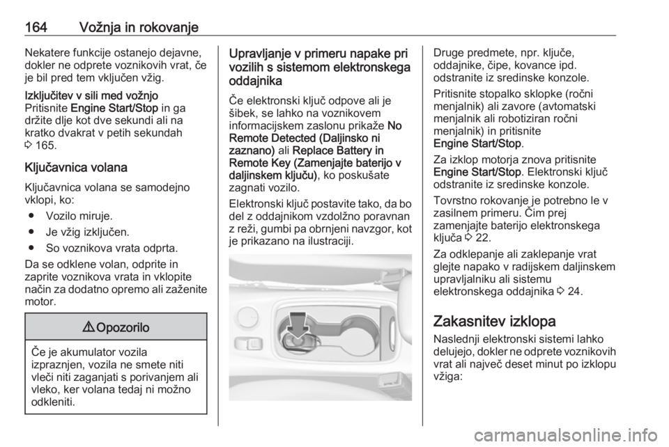OPEL ASTRA K 2018.5  Uporabniški priročnik 164Vožnja in rokovanjeNekatere funkcije ostanejo dejavne,
dokler ne odprete voznikovih vrat, če
je bil pred tem vključen vžig.Izključitev v sili med vožnjo
Pritisnite  Engine Start/Stop  in ga
d
