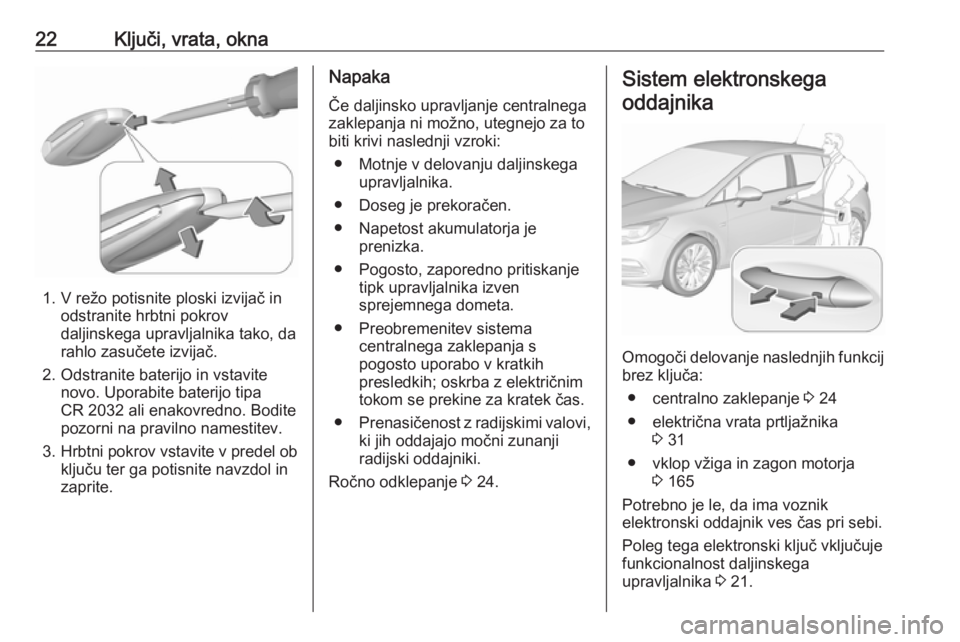 OPEL ASTRA K 2018.5  Uporabniški priročnik 22Ključi, vrata, okna
1. V režo potisnite ploski izvijač inodstranite hrbtni pokrov
daljinskega upravljalnika tako, da
rahlo zasučete izvijač.
2. Odstranite baterijo in vstavite novo. Uporabite b