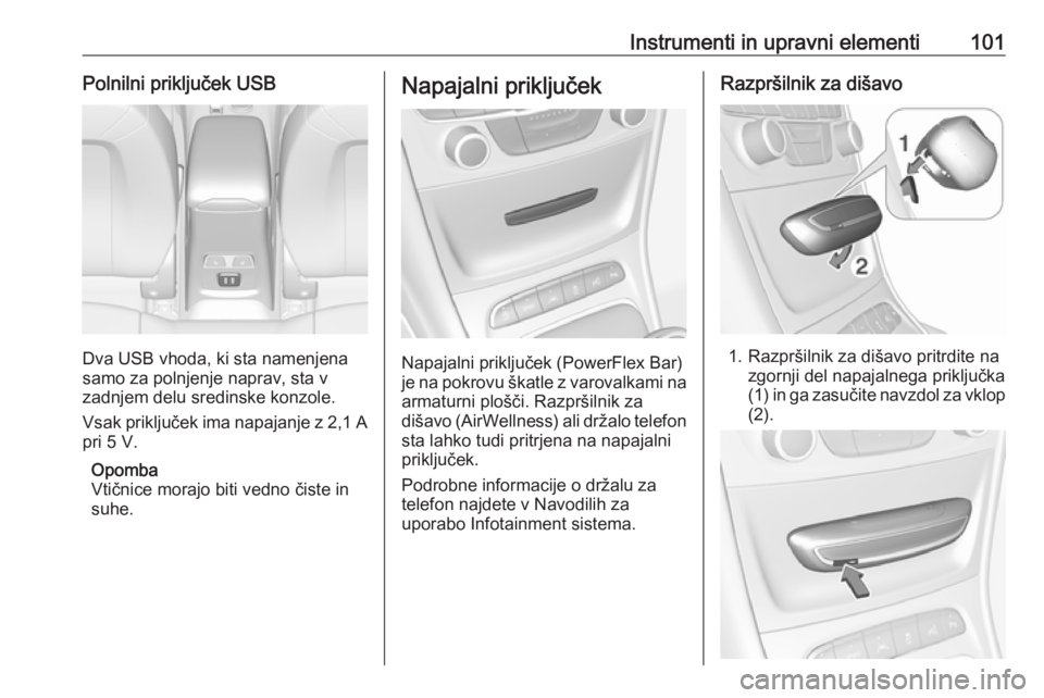 OPEL ASTRA K 2018.75 Uporabniški priročnik Instrumenti in upravni elementi101Polnilni priključek USB
Dva USB vhoda, ki sta namenjena
samo za polnjenje naprav, sta v
zadnjem delu sredinske konzole.
Vsak priključek ima napajanje z 2,1 A
pri 5 OPEL ASTRA K 2018.75 Uporabniški priročnik Instrumenti in upravni elementi101Polnilni priključek USB
Dva USB vhoda, ki sta namenjena
samo za polnjenje naprav, sta v
zadnjem delu sredinske konzole.
Vsak priključek ima napajanje z 2,1 A
pri 5