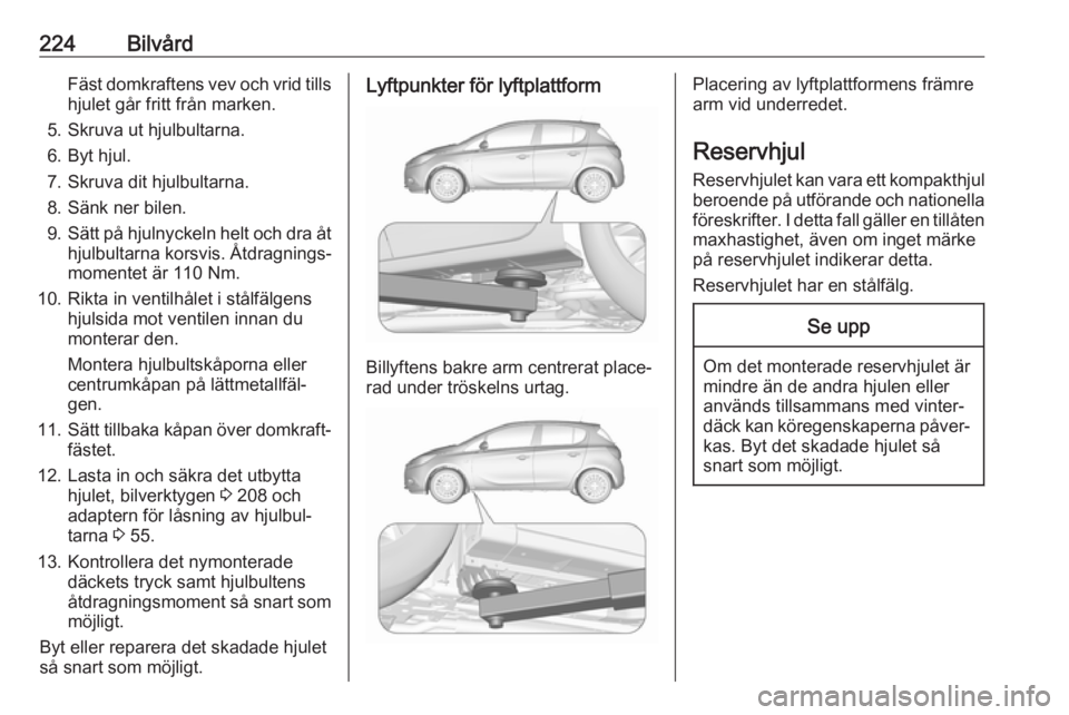 OPEL CORSA E 2018.5 Instruktionsbok 224BilvårdFäst domkraftens vev och vrid tills
hjulet går fritt från marken.
5. Skruva ut hjulbultarna.
6. Byt hjul.
7. Skruva dit hjulbultarna.
8. Sänk ner bilen.
9. Sätt på hjulnyckeln helt oc OPEL CORSA E 2018.5 Instruktionsbok 224BilvårdFäst domkraftens vev och vrid tills
hjulet går fritt från marken.
5. Skruva ut hjulbultarna.
6. Byt hjul.
7. Skruva dit hjulbultarna.
8. Sänk ner bilen.
9. Sätt på hjulnyckeln helt oc