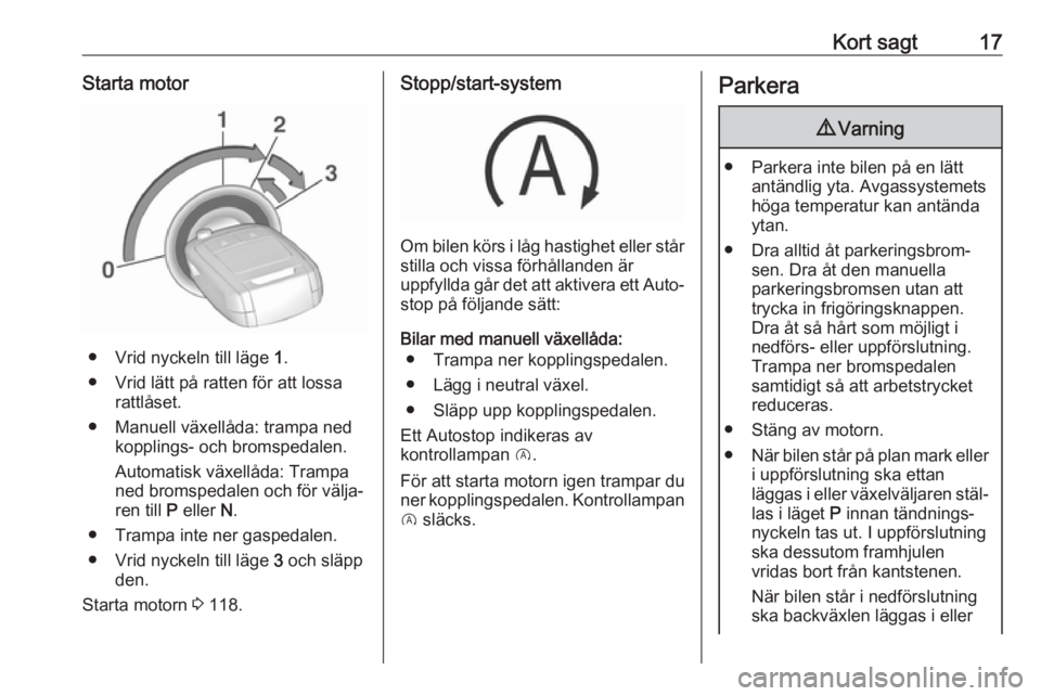 OPEL CORSA E 2019  Instruktionsbok Kort sagt17Starta motor
● Vrid nyckeln till läge 1.
● Vrid lätt på ratten för att lossa rattlåset.
● Manuell växellåda: trampa ned kopplings- och bromspedalen.
Automatisk växellåda: Tra