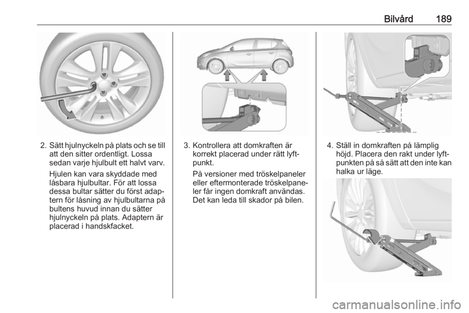 OPEL CORSA E 2019  Instruktionsbok Bilvård189
2.Sätt hjulnyckeln på plats och se till
att den sitter ordentligt. Lossa
sedan varje hjulbult ett halvt varv.
Hjulen kan vara skyddade med
låsbara hjulbultar. För att lossa
dessa bulta