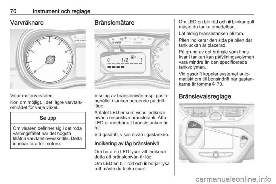 OPEL CORSA E 2019  Instruktionsbok 70Instrument och reglageVarvräknare
Visar motorvarvtalen.
Kör, om möjligt, i det lägre varvtals‐
området för varje växel.
Se upp
Om visaren befinner sig i det röda varningsfältet har det h