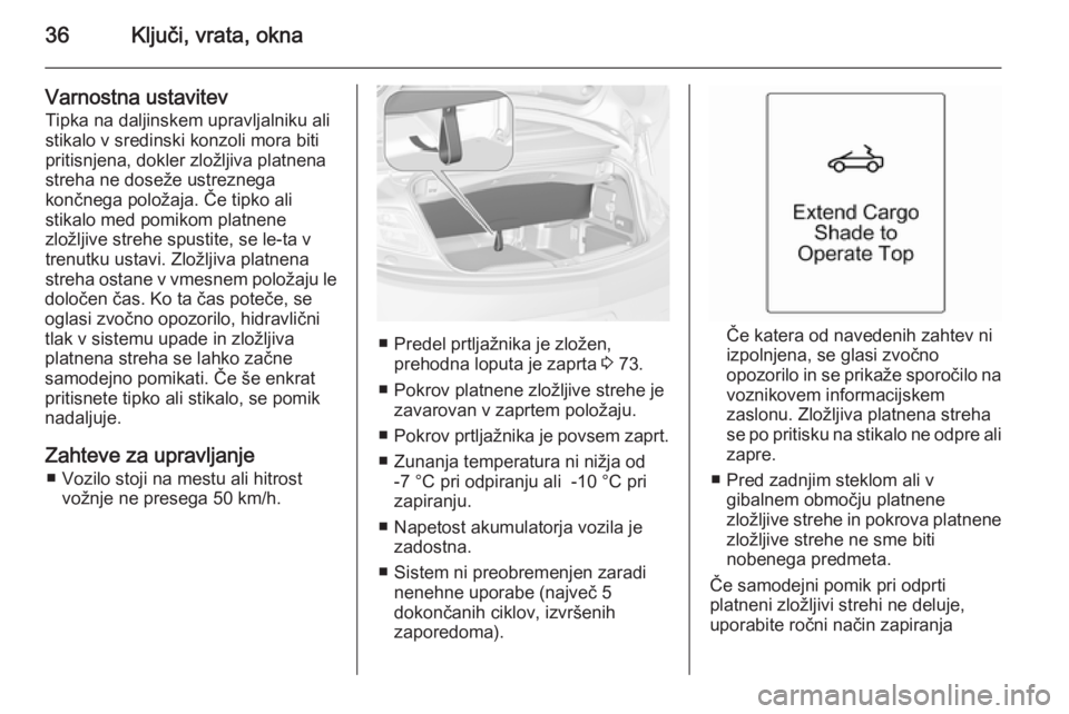 OPEL CASCADA 2014  Uporabniški priročnik 36Ključi, vrata, okna
Varnostna ustavitevTipka na daljinskem upravljalniku ali
stikalo v sredinski konzoli mora biti
pritisnjena, dokler zložljiva platnena
streha ne doseže ustreznega
končnega pol