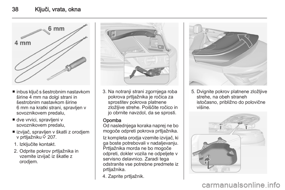 OPEL CASCADA 2014  Uporabniški priročnik 38Ključi, vrata, okna
■inbus ključ s šestrobnim nastavkom
širine 4 mm na dolgi strani in
šestrobnim nastavkom širine
6 mm na kratki strani, spravljen v sovoznikovem predalu,
■ dve vrvici, sp