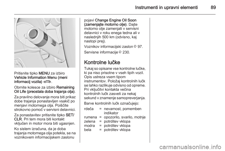 OPEL CASCADA 2014  Uporabniški priročnik Instrumenti in upravni elementi89
Pritisnite tipko MENU za izbiro
Vehicle Information Menu (meni
informacij vozila)  X .
Obrnite kolesce za izbiro  Remaining
Oil Life (preostala doba trajanja olja) .
