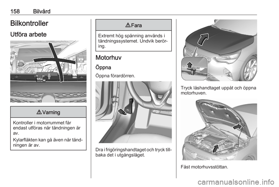 OPEL CORSA F 2020  Instruktionsbok 158BilvårdBilkontroller
Utföra arbete9 Varning
Kontroller i motorrummet får
endast utföras när tändningen är
av.
Kylarfläkten kan gå även när tänd‐ ningen är av.
9 Fara
Extremt hög sp