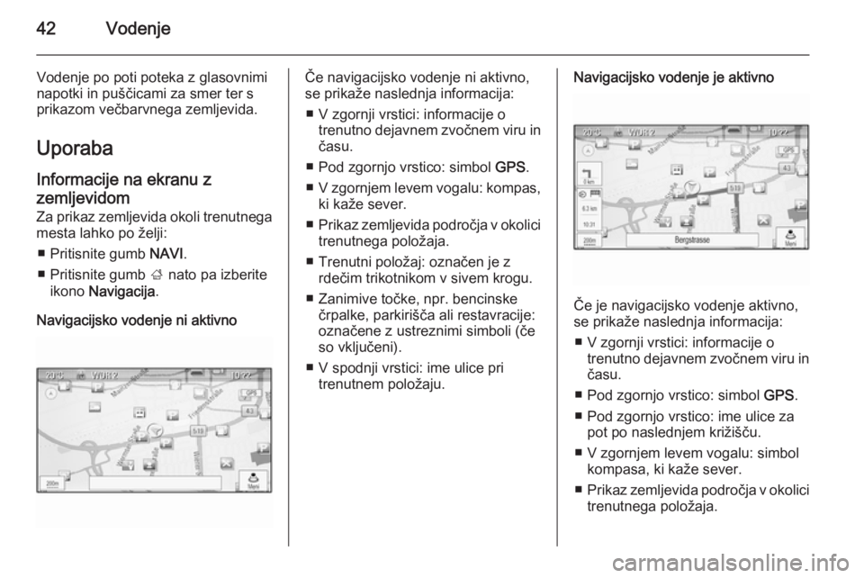 OPEL CASCADA 2014.5  Navodila za uporabo Infotainment sistema 42Vodenje
Vodenje po poti poteka z glasovniminapotki in puščicami za smer ter s
prikazom večbarvnega zemljevida.
Uporaba Informacije na ekranu z
zemljevidom
Za prikaz zemljevida okoli trenutnega
me