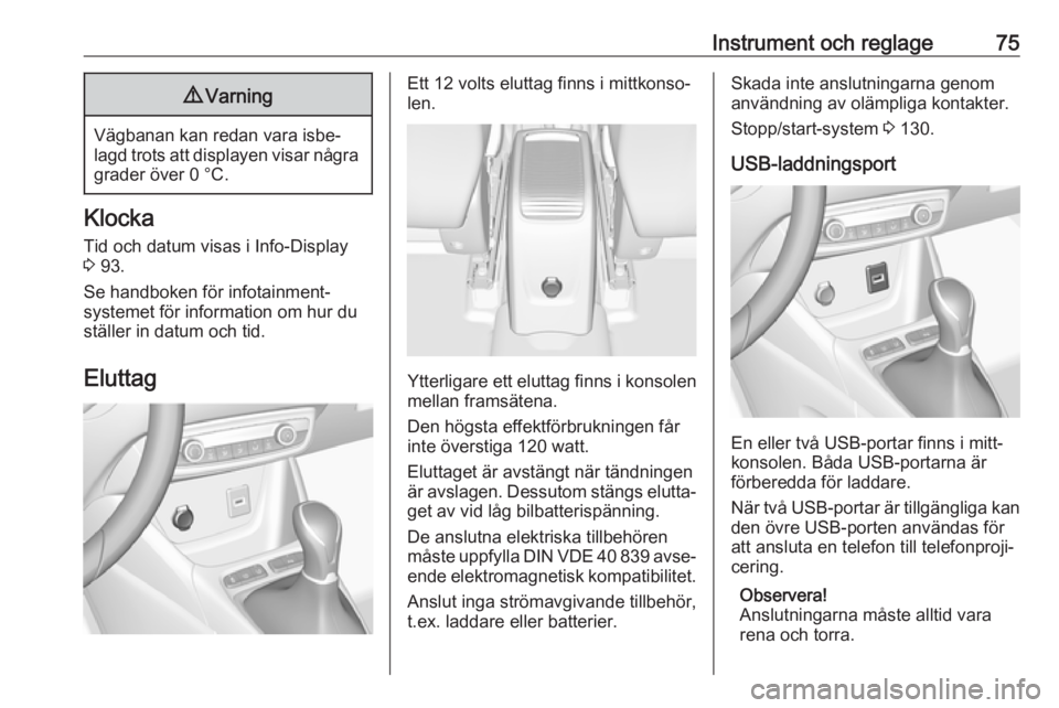 OPEL CROSSLAND X 2017.75  Instruktionsbok Instrument och reglage759Varning
Vägbanan kan redan vara isbe‐
lagd trots att displayen visar några grader över 0 °C.
Klocka
Tid och datum visas i Info-Display
3  93.
Se handboken för infotainm