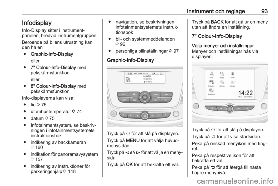 OPEL CROSSLAND X 2017.75  Instruktionsbok Instrument och reglage93InfodisplayInfo-Display sitter i instrument‐
panelen, bredvid instrumentgruppen.
Beroende på bilens utrustning kan
den ha en
● Graphic-Info-Display
eller
● 7" Colour