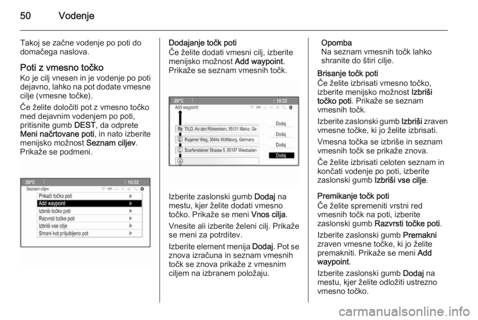 OPEL CASCADA 2015  Navodila za uporabo Infotainment sistema 50Vodenje
Takoj se začne vodenje po poti do
domačega naslova.
Poti z vmesno točko Ko je cilj vnesen in je vodenje po poti dejavno, lahko na pot dodate vmesne
cilje (vmesne točke).
Če želite dolo