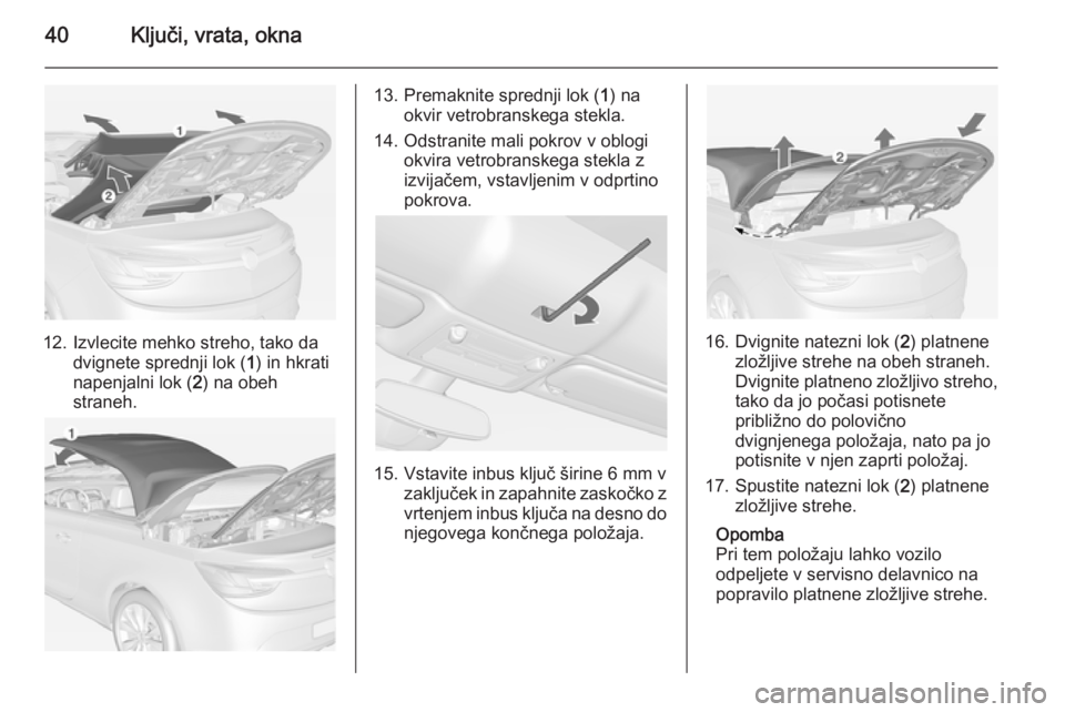 OPEL CASCADA 2015  Uporabniški priročnik 40Ključi, vrata, okna
12. Izvlecite mehko streho, tako dadvignete sprednji lok ( 1) in hkrati
napenjalni lok ( 2) na obeh
straneh.
13. Premaknite sprednji lok ( 1) na
okvir vetrobranskega stekla.
14.