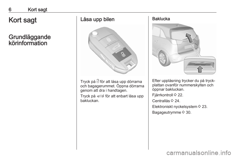 OPEL CROSSLAND X 2018  Instruktionsbok 6Kort sagtKort sagt
Grundläggande
körinformationLåsa upp bilen
Tryck på  c
 för att låsa upp dörrarna
och bagagerummet. Öppna dörrarna genom att dra i handtagen.
Tryck på  P för att enbart 