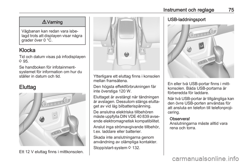 OPEL CROSSLAND X 2018.5  Instruktionsbok Instrument och reglage759Varning
Vägbanan kan redan vara isbe‐
lagd trots att displayen visar några grader över 0 °C.
Klocka
Tid och datum visas på  infodisplayen
3  95.
Se handboken för infot