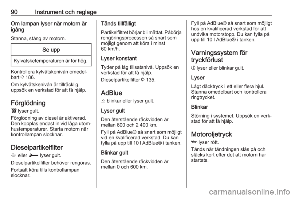 OPEL CROSSLAND X 2018.5  Instruktionsbok 90Instrument och reglageOm lampan lyser när motorn är
igång
Stanna, stäng av motorn.Se upp
Kylvätsketemperaturen är för hög.
Kontrollera kylvätskenivån omedel‐
bart  3 186.
Om kylvätskeni