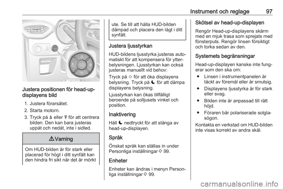 OPEL CROSSLAND X 2018.5  Instruktionsbok Instrument och reglage97
Justera positionen för head-up-
displayens bild
1. Justera förarsätet.
2. Starta motorn.
3. Tryck på  ä eller  å för att centrera
bilden. Den kan bara justeras
uppåt o