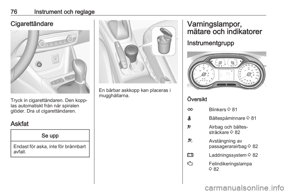 OPEL CROSSLAND X 2019.75  Instruktionsbok 76Instrument och reglageCigarettändare
Tryck in cigarettändaren. Den kopp‐
las automatiskt från när spiralen
glöder. Dra ut cigarettändaren.
Askfat
Se upp
Endast för aska, inte för brännbar