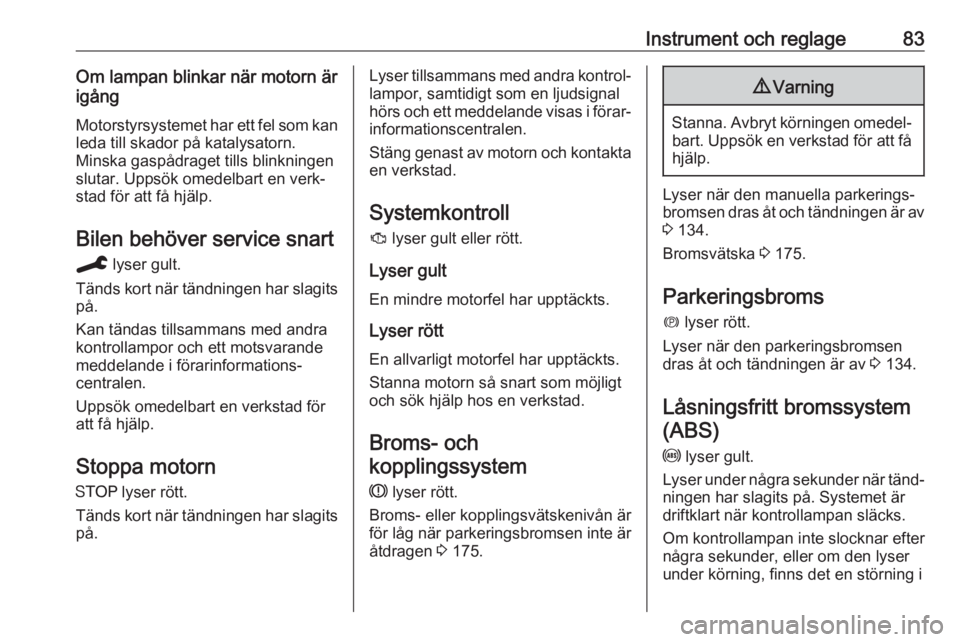 OPEL CROSSLAND X 2019.75  Instruktionsbok Instrument och reglage83Om lampan blinkar när motorn är
igång
Motorstyrsystemet har ett fel som kanleda till skador på katalysatorn.
Minska gaspådraget tills blinkningen
slutar. Uppsök omedelbar