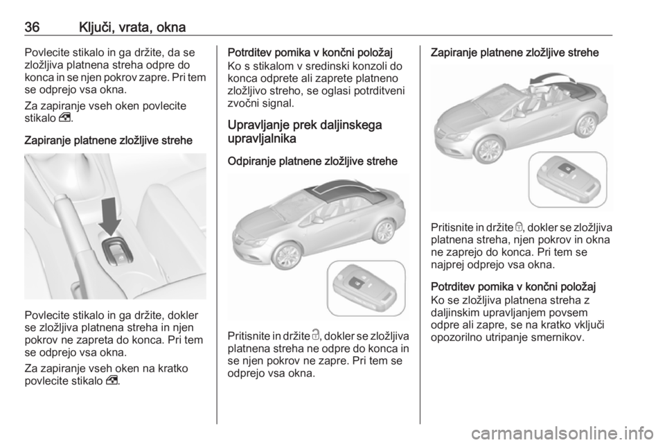 OPEL CASCADA 2016.5  Uporabniški priročnik 36Ključi, vrata, oknaPovlecite stikalo in ga držite, da se
zložljiva platnena streha odpre do
konca in se njen pokrov zapre. Pri tem se odprejo vsa okna.
Za zapiranje vseh oken povlecite
stikalo  ,