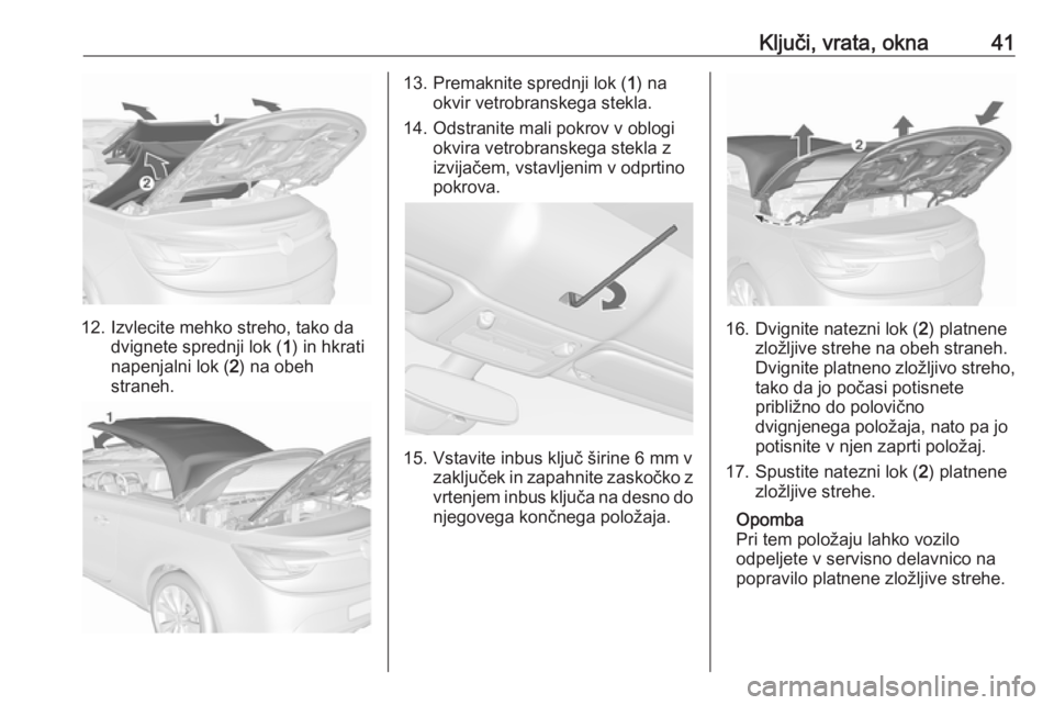 OPEL CASCADA 2016.5  Uporabniški priročnik Ključi, vrata, okna41
12. Izvlecite mehko streho, tako dadvignete sprednji lok ( 1) in hkrati
napenjalni lok ( 2) na obeh
straneh.
13. Premaknite sprednji lok ( 1) na
okvir vetrobranskega stekla.
14.