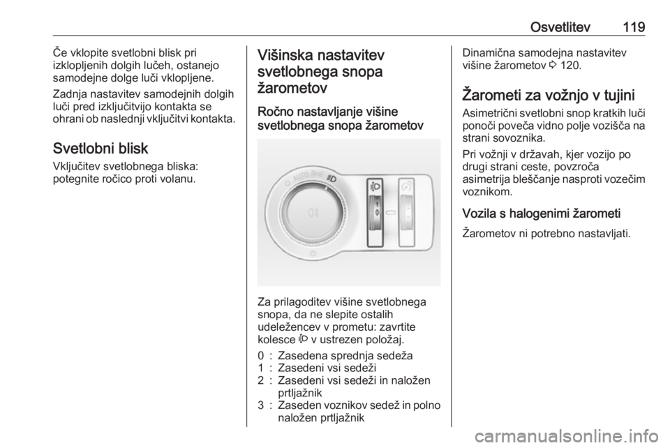 OPEL CASCADA 2017  Uporabniški priročnik Osvetlitev119Če vklopite svetlobni blisk pri
izklopljenih dolgih lučeh, ostanejo
samodejne dolge luči vklopljene.
Zadnja nastavitev samodejnih dolgih
luči pred izključitvijo kontakta se
ohrani ob