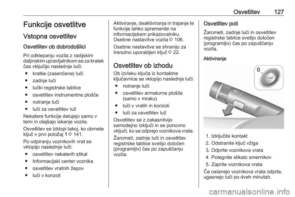 OPEL CASCADA 2017  Uporabniški priročnik Osvetlitev127Funkcije osvetlitve
Vstopna osvetlitev
Osvetlitev ob dobrodošlici
Pri odklepanju vozila z radijskim
daljinskim upravljalnikom se za kratek čas vključijo naslednje luči:
● kratke (za