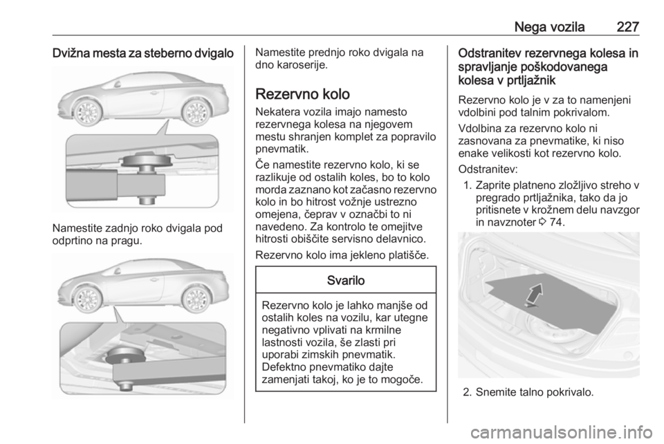 OPEL CASCADA 2017 Uporabniški priročnik Nega vozila227Dvižna mesta za steberno dvigalo
Namestite zadnjo roko dvigala pod
odprtino na pragu.
Namestite prednjo roko dvigala na
dno karoserije.
Rezervno kolo Nekatera vozila imajo namesto
rezer OPEL CASCADA 2017 Uporabniški priročnik Nega vozila227Dvižna mesta za steberno dvigalo
Namestite zadnjo roko dvigala pod
odprtino na pragu.
Namestite prednjo roko dvigala na
dno karoserije.
Rezervno kolo Nekatera vozila imajo namesto
rezer